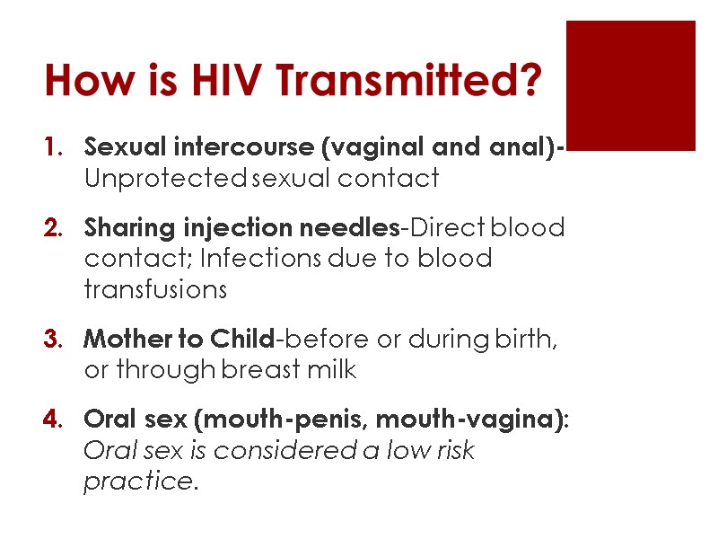 How is HIV Transmitted?  Sexual intercourse (vaginal and anal)-Unprotected sexual contact  Sharing